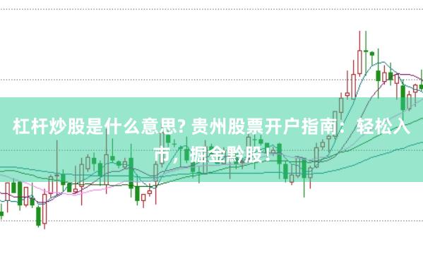 杠杆炒股是什么意思? 贵州股票开户指南：轻松入市，掘金黔股！