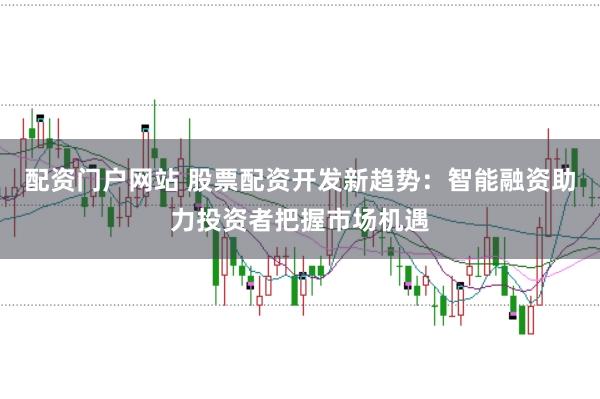 配资门户网站 股票配资开发新趋势：智能融资助力投资者把握市场机遇