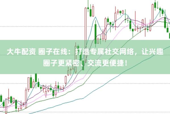 大牛配资 圈子在线：打造专属社交网络，让兴趣圈子更紧密、交流更便捷！
