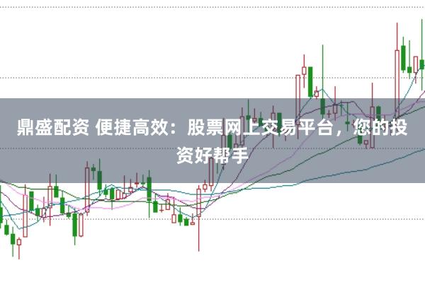 鼎盛配资 便捷高效：股票网上交易平台，您的投资好帮手