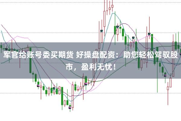 军官给账号委买期货 好操盘配资：助您轻松驾驭股市，盈利无忧！