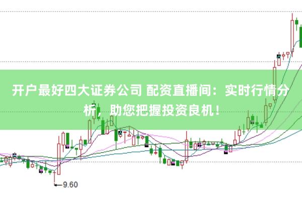 开户最好四大证券公司 配资直播间：实时行情分析，助您把握投资良机！