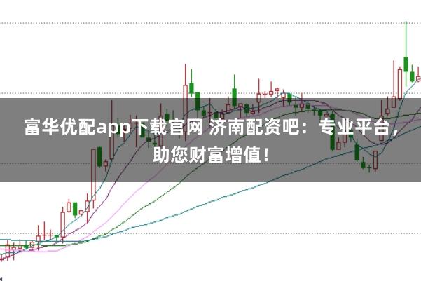 富华优配app下载官网 济南配资吧：专业平台，助您财富增值！