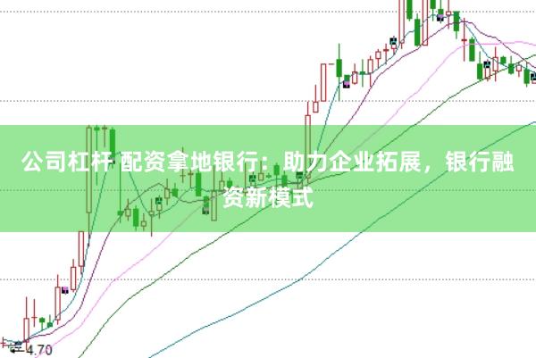 公司杠杆 配资拿地银行：助力企业拓展，银行融资新模式