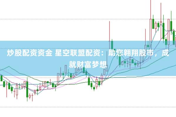 炒股配资资金 星空联盟配资：助您翱翔股市，成就财富梦想