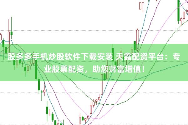 股多多手机炒股软件下载安装 天鑫配资平台：专业股票配资，助您财富增值！