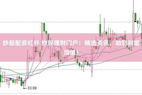 炒股配资杠杆 炒股理财门户：精选资讯，助您财富增值！