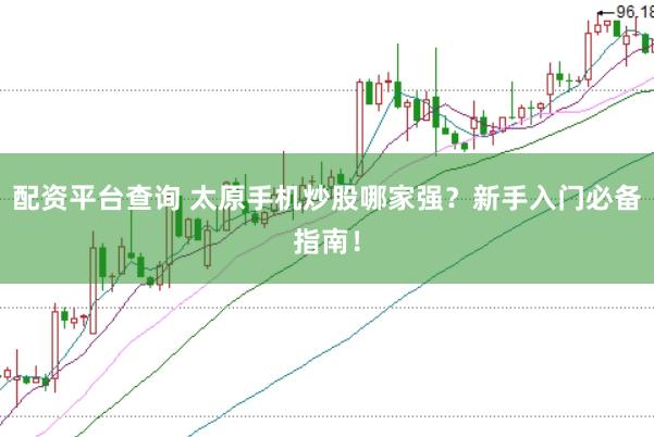配资平台查询 太原手机炒股哪家强？新手入门必备指南！