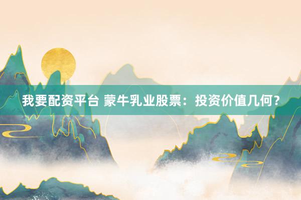 我要配资平台 蒙牛乳业股票：投资价值几何？
