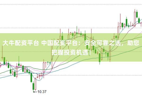大牛配资平台 中国配资平台：安全可靠之选，助您把握投资机遇！