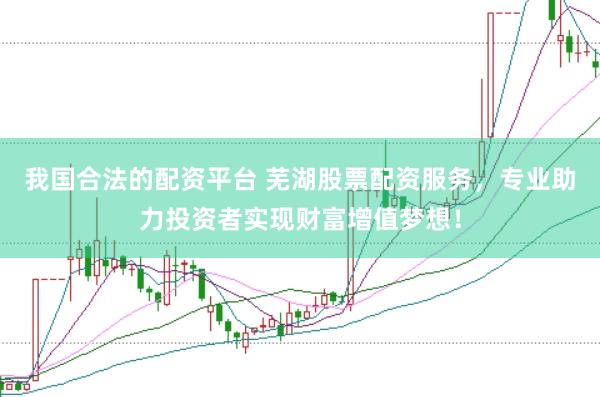 我国合法的配资平台 芜湖股票配资服务，专业助力投资者实现财富增值梦想！