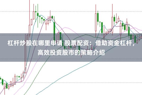 杠杆炒股在哪里申请 股票配资：借助资金杠杆，高效投资股市的策略介绍