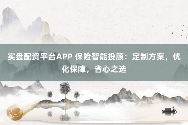 实盘配资平台APP 保险智能投顾：定制方案，优化保障，省心之选