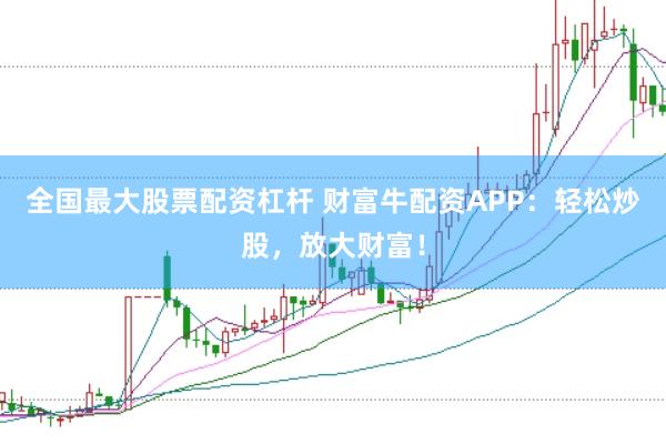 全国最大股票配资杠杆 财富牛配资APP：轻松炒股，放大财富！