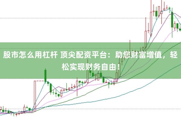 股市怎么用杠杆 顶尖配资平台：助您财富增值，轻松实现财务自由！