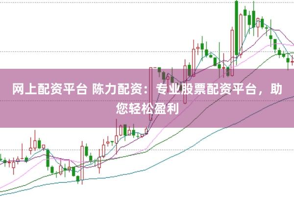 网上配资平台 陈力配资：专业股票配资平台，助您轻松盈利