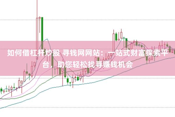 如何借杠杆炒股 寻钱网网站：一站式财富探索平台，助您轻松找寻赚钱机会