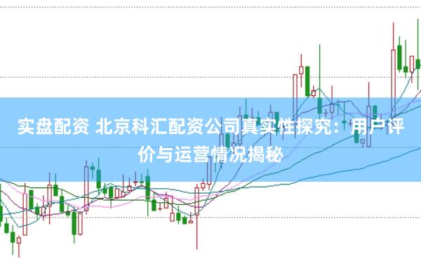 实盘配资 北京科汇配资公司真实性探究：用户评价与运营情况揭秘