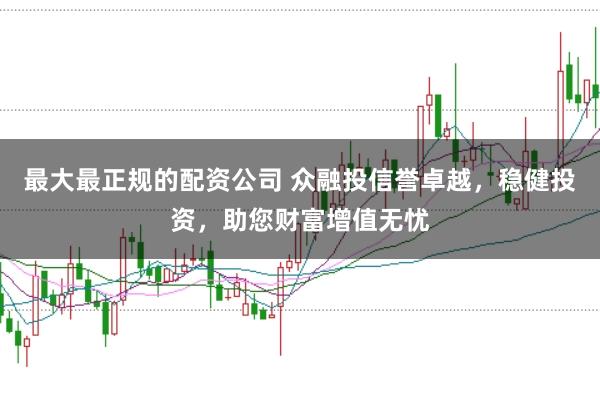 最大最正规的配资公司 众融投信誉卓越，稳健投资，助您财富增值无忧