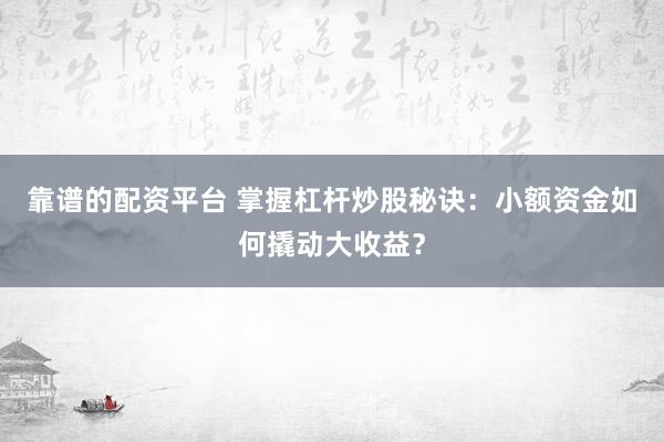 靠谱的配资平台 掌握杠杆炒股秘诀：小额资金如何撬动大收益？