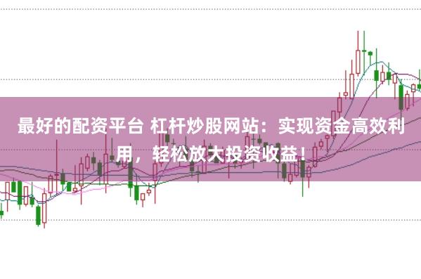 最好的配资平台 杠杆炒股网站：实现资金高效利用，轻松放大投资收益！