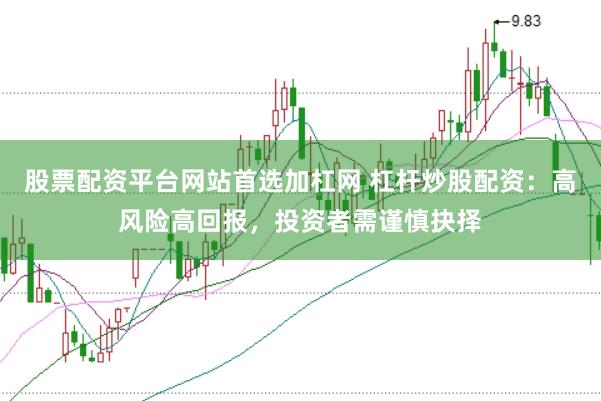 股票配资平台网站首选加杠网 杠杆炒股配资：高风险高回报，投资者需谨慎抉择