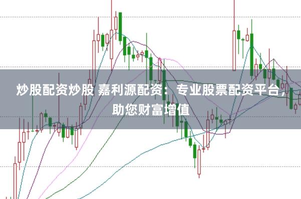 炒股配资炒股 嘉利源配资：专业股票配资平台，助您财富增值