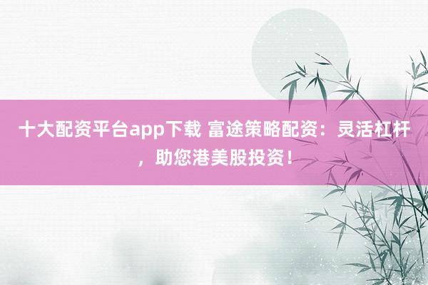 十大配资平台app下载 富途策略配资：灵活杠杆，助您港美股投资！
