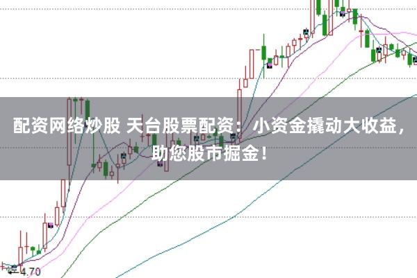 配资网络炒股 天台股票配资：小资金撬动大收益，助您股市掘金！