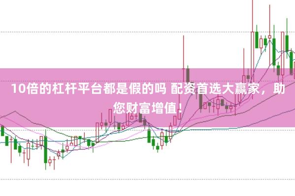 10倍的杠杆平台都是假的吗 配资首选大赢家，助您财富增值！