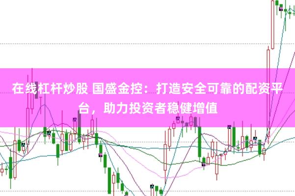 在线杠杆炒股 国盛金控：打造安全可靠的配资平台，助力投资者稳健增值