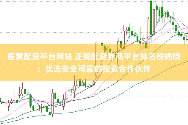 股票配资平台网站 正规配资券商平台排名榜揭晓：优选安全可靠的投资合作伙伴