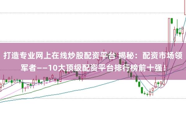 打造专业网上在线炒股配资平台 揭秘：配资市场领军者——10大顶级配资平台排行榜前十强！