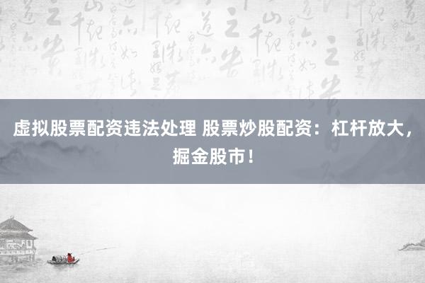 虚拟股票配资违法处理 股票炒股配资：杠杆放大，掘金股市！