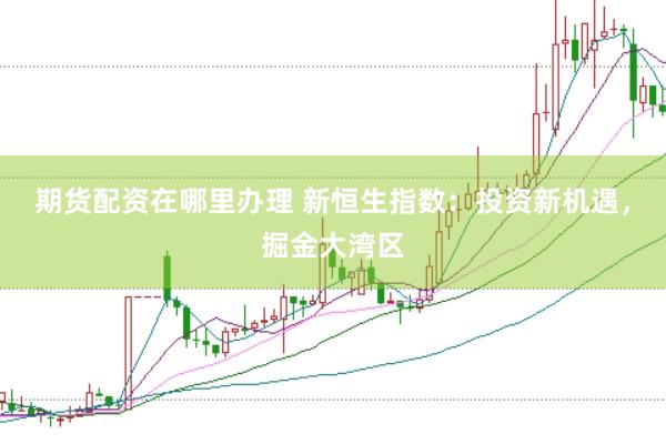 期货配资在哪里办理 新恒生指数：投资新机遇，掘金大湾区