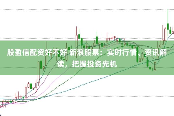 股盈信配资好不好 新浪股票：实时行情、资讯解读，把握投资先机