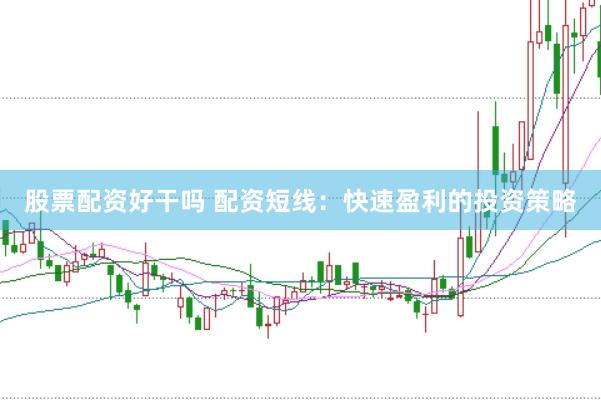 股票配资好干吗 配资短线：快速盈利的投资策略