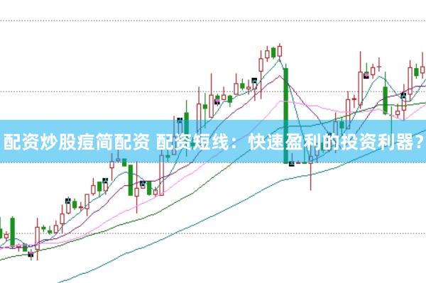 配资炒股痘简配资 配资短线：快速盈利的投资利器？