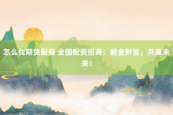 怎么找期货配资 全国配资招商：掘金财富，共赢未来！