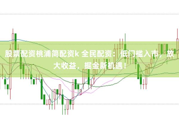 股票配资桃浦简配资k 全民配资：低门槛入市，放大收益，掘金新机遇！