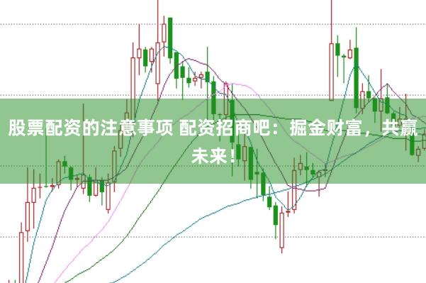 股票配资的注意事项 配资招商吧：掘金财富，共赢未来！