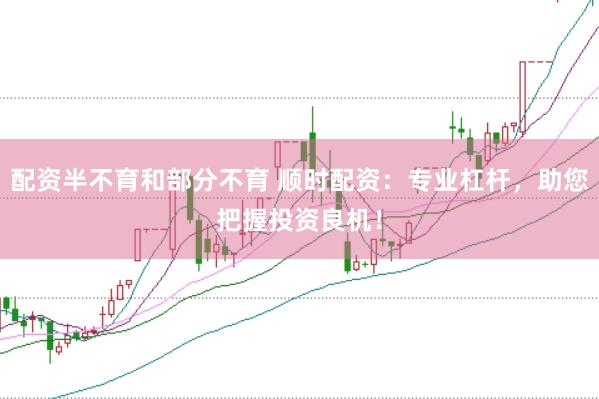 配资半不育和部分不育 顺时配资：专业杠杆，助您把握投资良机！