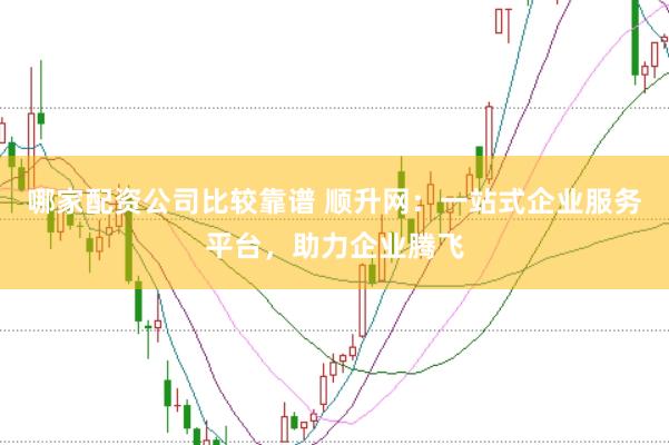 哪家配资公司比较靠谱 顺升网：一站式企业服务平台，助力企业腾飞