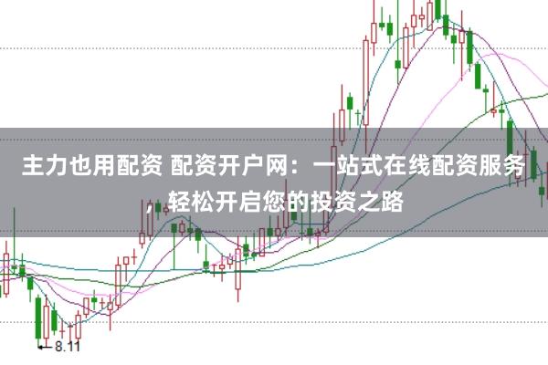 主力也用配资 配资开户网：一站式在线配资服务，轻松开启您的投资之路