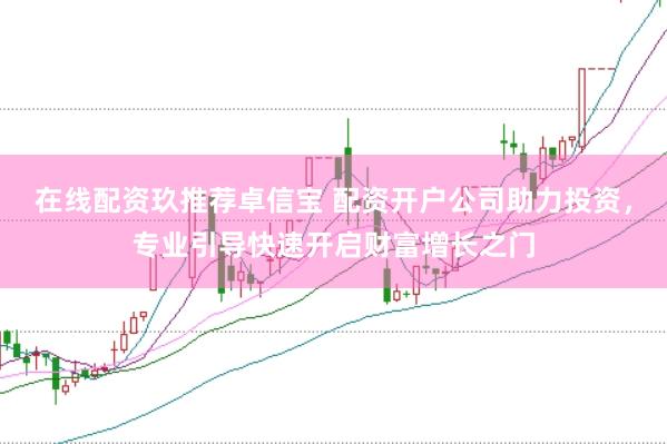 在线配资玖推荐卓信宝 配资开户公司助力投资，专业引导快速开启财富增长之门