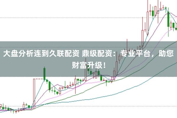 大盘分析连到久联配资 鼎级配资：专业平台，助您财富升级！