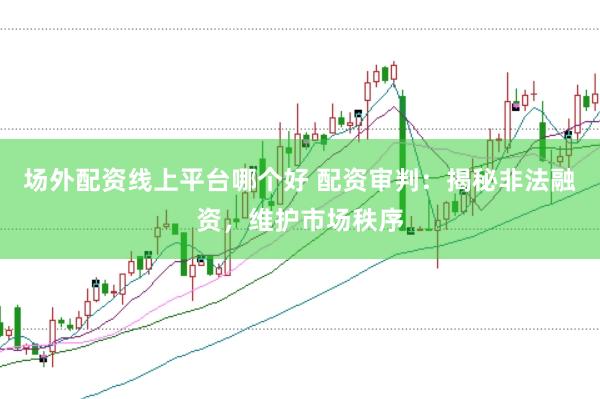 场外配资线上平台哪个好 配资审判：揭秘非法融资，维护市场秩序