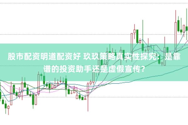 股市配资明道配资好 玖玖策略真实性探究：是靠谱的投资助手还是虚假宣传？