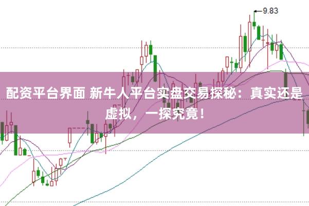 配资平台界面 新牛人平台实盘交易探秘：真实还是虚拟，一探究竟！