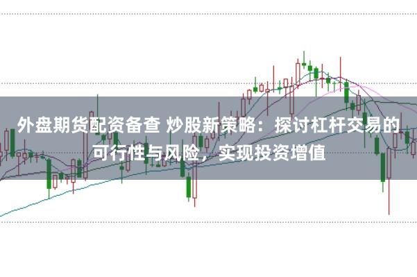 外盘期货配资备查 炒股新策略：探讨杠杆交易的可行性与风险，实现投资增值